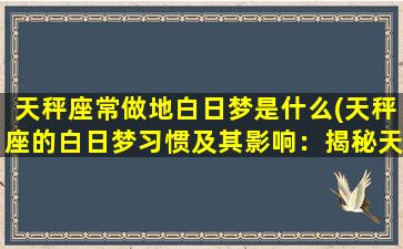 天秤座常做地白日梦是什么(天秤座的白日梦习惯及其影响：揭秘天秤女最爱幻想的7个场景)