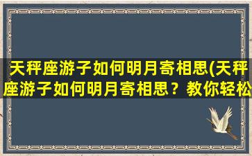 天秤座游子如何明月寄相思(天秤座游子如何明月寄相思？教你轻松俘获TA的心思！)