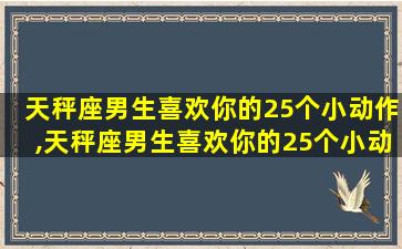 天秤座男生喜欢你的25个小动作,天秤座男生喜欢你的25个小动作代表什么