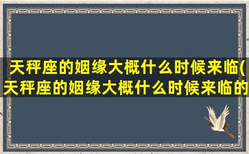 天秤座的姻缘大概什么时候来临(天秤座的姻缘大概什么时候来临的)