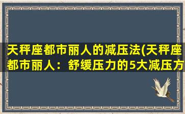 天秤座都市丽人的减压法(天秤座都市丽人：舒缓压力的5大减压方法！)