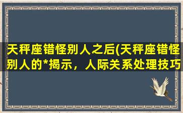 天秤座错怪别人之后(天秤座错怪别人的*揭示，人际关系处理技巧分享)