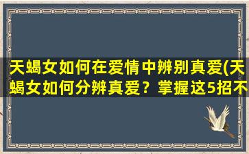 天蝎女如何在爱情中辨别真爱(天蝎女如何分辨真爱？掌握这5招不再被感情蒙蔽！)