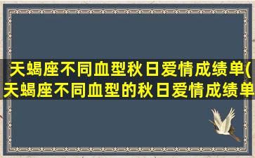 天蝎座不同血型秋日爱情成绩单(天蝎座不同血型的秋日爱情成绩单-各血型如何搭配最相宜？)