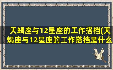 天蝎座与12星座的工作搭档(天蝎座与12星座的工作搭档是什么）