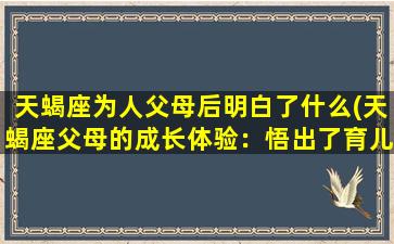 天蝎座为人父母后明白了什么(天蝎座父母的成长体验：悟出了育儿的核心)