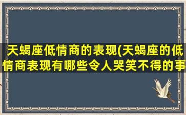 天蝎座低情商的表现(天蝎座的低情商表现有哪些令人哭笑不得的事情？)