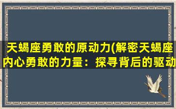 天蝎座勇敢的原动力(解密天蝎座内心勇敢的力量：探寻背后的驱动力)