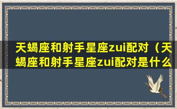 天蝎座和射手星座zui配对（天蝎座和射手星座zui配对是什么）