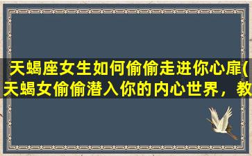 天蝎座女生如何偷偷走进你心扉(天蝎女偷偷潜入你的内心世界，教你如何抓住她心！)