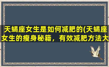 天蝎座女生是如何减肥的(天蝎座女生的瘦身秘籍，有效减肥方法大揭秘)