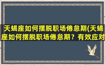 天蝎座如何摆脱职场倦怠期(天蝎座如何摆脱职场倦怠期？有效应对职业生涯瓶颈的三个策略。)