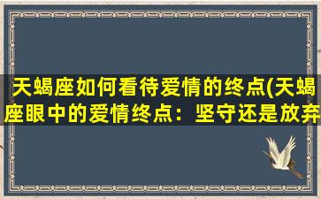 天蝎座如何看待爱情的终点(天蝎座眼中的爱情终点：坚守还是放弃？)