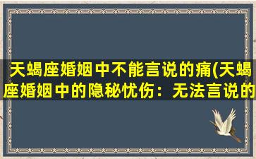 天蝎座婚姻中不能言说的痛(天蝎座婚姻中的隐秘忧伤：无法言说的痛苦)