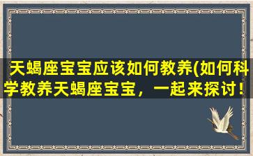 天蝎座宝宝应该如何教养(如何科学教养天蝎座宝宝，一起来探讨！)