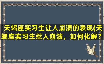 天蝎座实习生让人崩溃的表现(天蝎座实习生惹人崩溃，如何化解？)