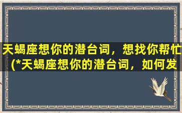 天蝎座想你的潜台词，想找你帮忙(*天蝎座想你的潜台词，如何发掘TA想找你帮忙的SEO机会？)