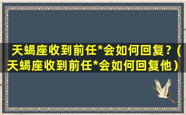 天蝎座收到前任*会如何回复？(天蝎座收到前任*会如何回复他）