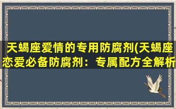 天蝎座爱情的专用防腐剂(天蝎座恋爱必备防腐剂：专属配方全解析)