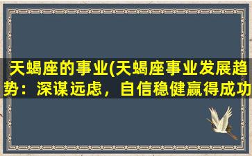 天蝎座的事业(天蝎座事业发展趋势：深谋远虑，自信稳健赢得成功)