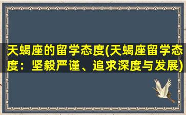 天蝎座的留学态度(天蝎座留学态度：坚毅严谨、追求深度与发展)