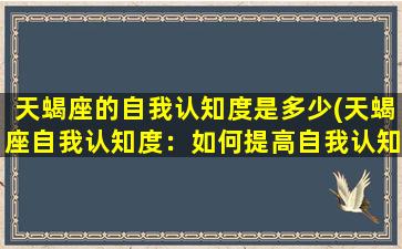 天蝎座的自我认知度是多少(天蝎座自我认知度：如何提高自我认知水平？)