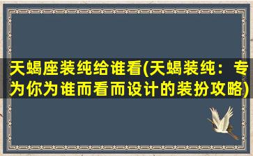 天蝎座装纯给谁看(天蝎装纯：专为你为谁而看而设计的装扮攻略)