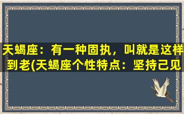 天蝎座：有一种固执，叫就是这样到老(天蝎座个性特点：坚持己见到底，永不言败)