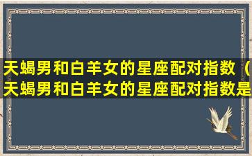 天蝎男和白羊女的星座配对指数（天蝎男和白羊女的星座配对指数是多少）