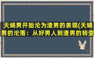 天蝎男开始沦为渣男的表现(天蝎男的沦落：从好男人到渣男的转变过程)