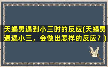 天蝎男遇到小三时的反应(天蝎男遭遇小三，会做出怎样的反应？)