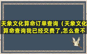 天象文化算命订单查询（天象文化算命查询我已经交费了,怎么查不到内容结果）