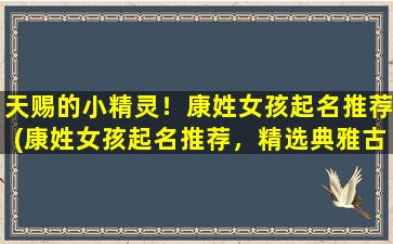 天赐的小精灵！康姓女孩起名推荐(康姓女孩起名推荐，精选典雅古典、时尚流行的名字佳作！)