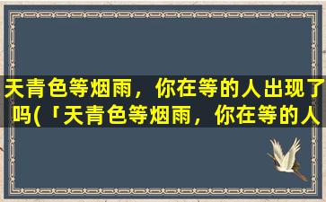 天青色等烟雨，你在等的人出现了吗(「天青色等烟雨，你在等的人出现了吗」，寻找遗失的那份爱)