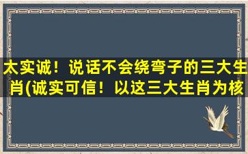 太实诚！说话不会绕弯子的三大生肖(诚实可信！以这三大生肖为核心的智能百科达人)