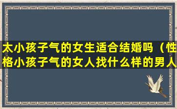 太小孩子气的女生适合结婚吗（性格小孩子气的女人找什么样的男人）