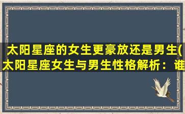 太阳星座的女生更豪放还是男生(太阳星座女生与男生性格解析：谁更豪放？)