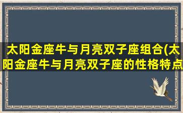 太阳金座牛与月亮双子座组合(太阳金座牛与月亮双子座的性格特点及组合分析)