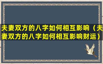 夫妻双方的八字如何相互影响（夫妻双方的八字如何相互影响财运）