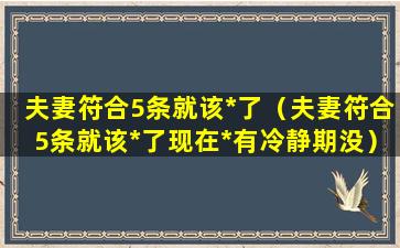 夫妻符合5条就该*了（夫妻符合5条就该*了现在*有冷静期没）