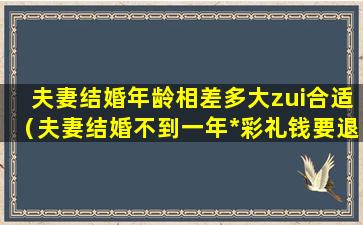 夫妻结婚年龄相差多大zui合适（夫妻结婚不到一年*彩礼钱要退回男方吗）