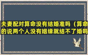 夫妻配对算命没有结婚准吗（算命的说两个人没有姻缘就结不了婚吗）