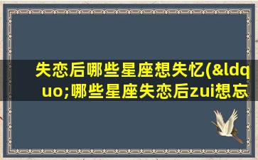 失恋后哪些星座想失忆(“哪些星座失恋后zui想忘记？失忆成为情感疗法的不二选择！”)