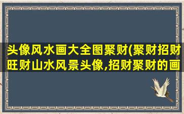 头像风水画大全图聚财(聚财招财旺财山水风景头像,招财聚财的画有哪些)