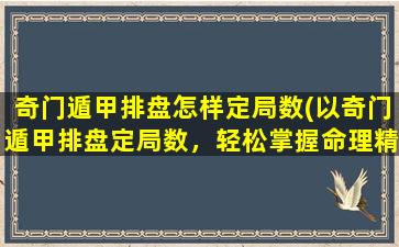 奇门遁甲排盘怎样定局数(以奇门遁甲排盘定局数，轻松掌握命理精华)