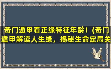 奇门遁甲看正缘特征年龄！(奇门遁甲解读人生缘，揭秘生命定局关键特征！)