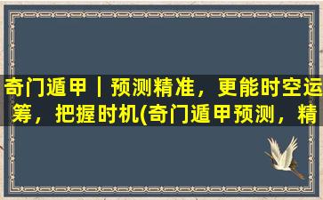 奇门遁甲｜预测精准，更能时空运筹，把握时机(奇门遁甲预测，精准运筹时空，把握时机为中心)