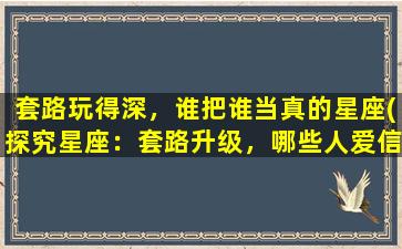 套路玩得深，谁把谁当真的星座(探究星座：套路升级，哪些人爱信星座)