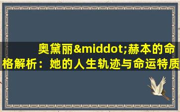 奥黛丽·赫本的命格解析：她的人生轨迹与命运特质