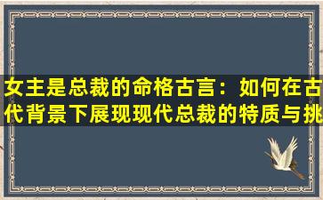 女主是总裁的命格古言：如何在古代背景下展现现代总裁的特质与挑战